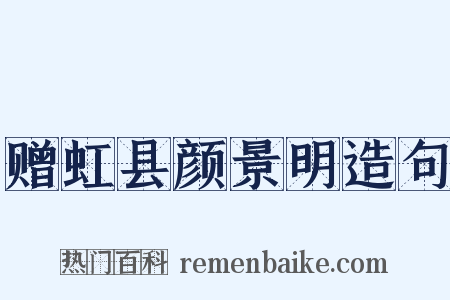 赠虹县颜景明造句是什么意思的图片